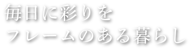 毎日に彩りを フレームのある暮らし